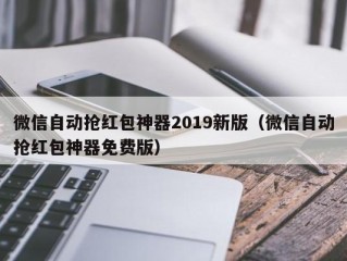 微信自动抢红包神器2019新版（微信自动抢红包神器免费版）