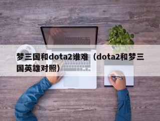 梦三国和dota2谁难（dota2和梦三国英雄对照）