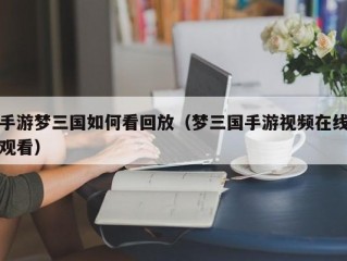 手游梦三国如何看回放（梦三国手游视频在线观看）