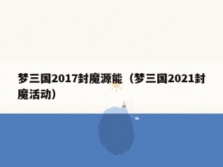 梦三国2017封魔源能（梦三国2021封魔活动）