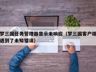 梦三国任务管理器显示未响应（梦三国客户端遇到了未知错误）