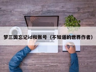 梦三国忘记id和账号（不知道的世界作者）