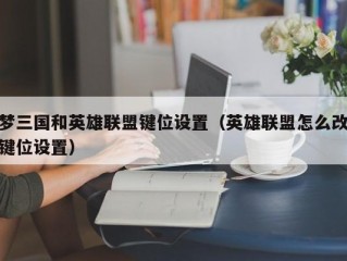 梦三国和英雄联盟键位设置（英雄联盟怎么改键位设置）