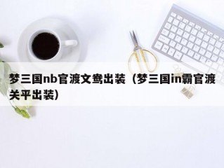 梦三国nb官渡文鸯出装（梦三国in霸官渡关平出装）