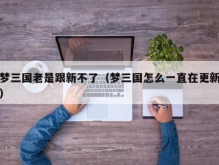 梦三国老是跟新不了（梦三国怎么一直在更新）