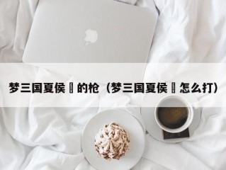梦三国夏侯惇的枪（梦三国夏侯惇怎么打）