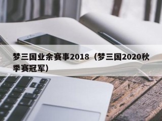 梦三国业余赛事2018（梦三国2020秋季赛冠军）