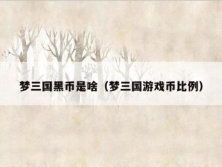 梦三国黑币是啥（梦三国游戏币比例）