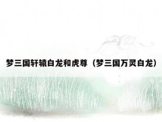 梦三国轩辕白龙和虎尊（梦三国万灵白龙）