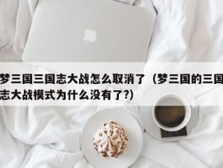 梦三国三国志大战怎么取消了（梦三国的三国志大战模式为什么没有了?）