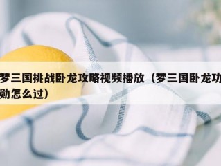 梦三国挑战卧龙攻略视频播放（梦三国卧龙功勋怎么过）