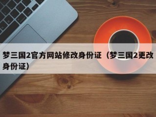 梦三国2官方网站修改身份证（梦三国2更改身份证）
