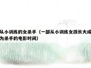 从小训练的女杀手（一部从小训练女孩长大成为杀手的电影时间）