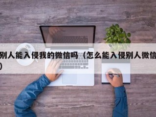 别人能入侵我的微信吗（怎么能入侵别人微信）