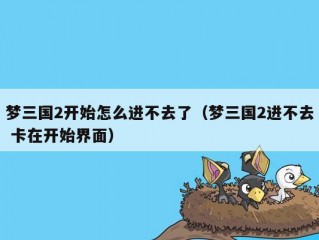 梦三国2开始怎么进不去了（梦三国2进不去 卡在开始界面）