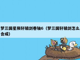 梦三国星陨轩辕剑卷轴6（梦三国轩辕剑怎么合成）