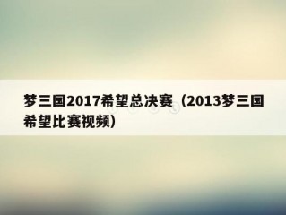 梦三国2017希望总决赛（2013梦三国希望比赛视频）