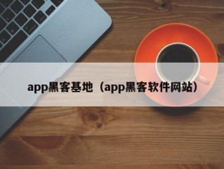 app黑客基地（app黑客软件网站）