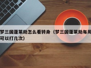 梦三国蓬莱劫怎么看转身（梦三国蓬莱劫每周可以打几次）