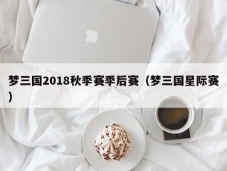 梦三国2018秋季赛季后赛（梦三国星际赛）