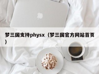 梦三国支持physx（梦三国官方网站首页）