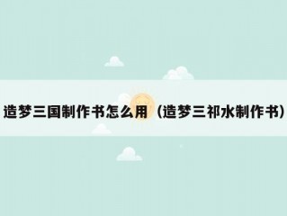 造梦三国制作书怎么用（造梦三祁水制作书）