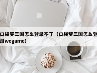 口袋梦三国怎么登录不了（口袋梦三国怎么登录wegame）