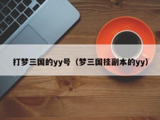 打梦三国的yy号（梦三国挂副本的yy）