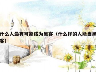 什么人最有可能成为黑客（什么样的人能当黑客）