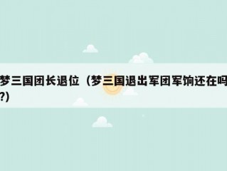 梦三国团长退位（梦三国退出军团军饷还在吗?）