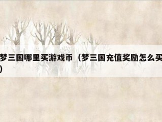 梦三国哪里买游戏币（梦三国充值奖励怎么买）