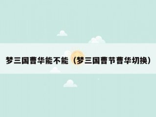 梦三国曹华能不能（梦三国曹节曹华切换）