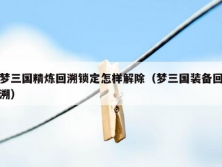 梦三国精炼回溯锁定怎样解除（梦三国装备回溯）