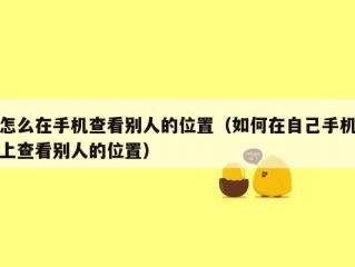 怎么在手机查看别人的位置（如何在自己手机上查看别人的位置）