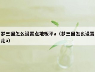 梦三国怎么设置点地板平a（梦三国怎么设置走a）