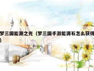 梦三国能源之光（梦三国手游能源石怎么获得）