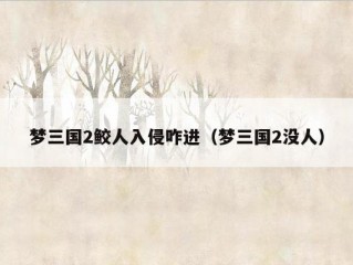 梦三国2鲛人入侵咋进（梦三国2没人）