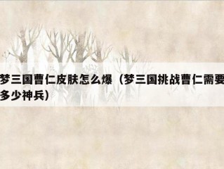 梦三国曹仁皮肤怎么爆（梦三国挑战曹仁需要多少神兵）