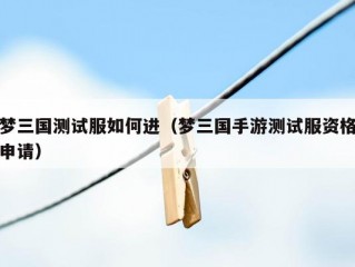 梦三国测试服如何进（梦三国手游测试服资格申请）