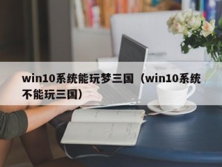 win10系统能玩梦三国（win10系统不能玩三国）