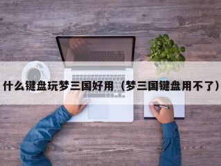 什么键盘玩梦三国好用（梦三国键盘用不了）