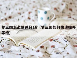 梦三国怎么快速升16（梦三国如何快速提升等级）