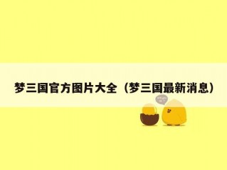 梦三国官方图片大全（梦三国最新消息）