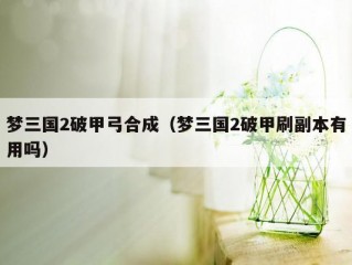 梦三国2破甲弓合成（梦三国2破甲刷副本有用吗）