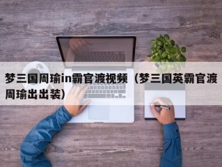 梦三国周瑜in霸官渡视频（梦三国英霸官渡周瑜出出装）