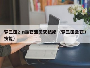 梦三国2in霸官渡孟获技能（梦三国孟获3技能）