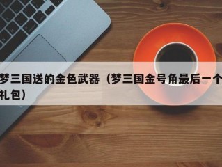 梦三国送的金色武器（梦三国金号角最后一个礼包）