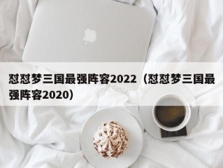 怼怼梦三国最强阵容2022（怼怼梦三国最强阵容2020）