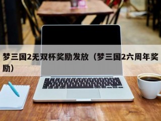 梦三国2无双杯奖励发放（梦三国2六周年奖励）