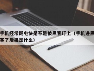 手机经常耗电快是不是被黑客盯上（手机进黑客了后果是什么）